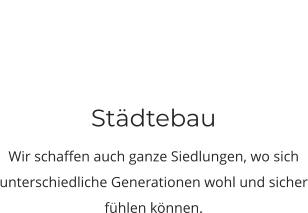 Städtebau Wir schaffen auch ganze Siedlungen, wo sich unterschiedliche Generationen wohl und sicher fühlen können.