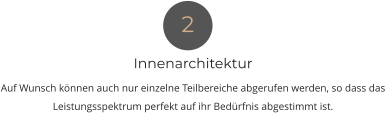 Innenarchitektur Auf Wunsch können auch nur einzelne Teilbereiche abgerufen werden, so dass das Leistungsspektrum perfekt auf ihr Bedürfnis abgestimmt ist. 2
